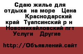 Сдаю жилье для отдыха  на море › Цена ­ 250 - Краснодарский край, Туапсинский р-н, Новомихайловский пгт Услуги » Другие   